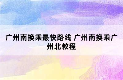 广州南换乘最快路线 广州南换乘广州北教程